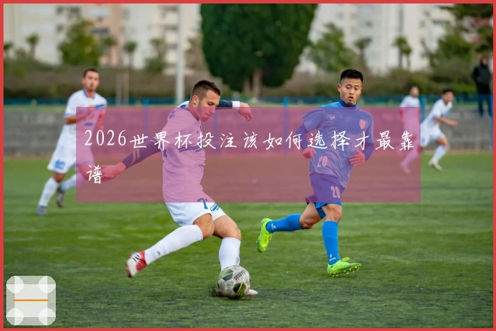 2026世界杯投注该如何选择才最靠谱