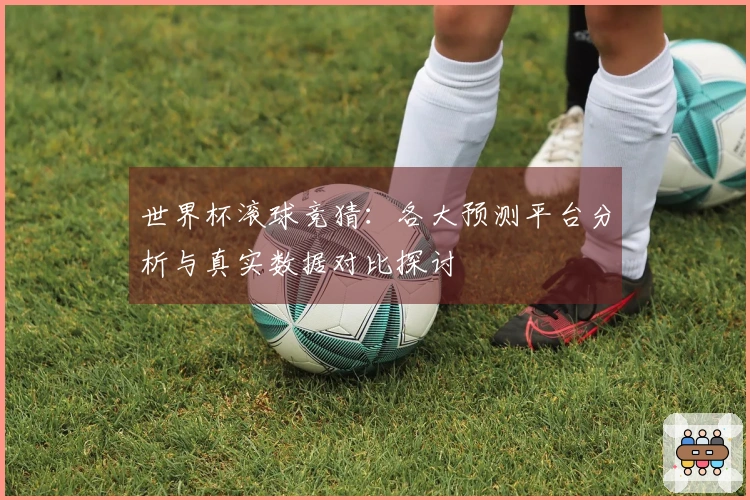世界杯滚球竞猜：各大预测平台分析与真实数据对比探讨