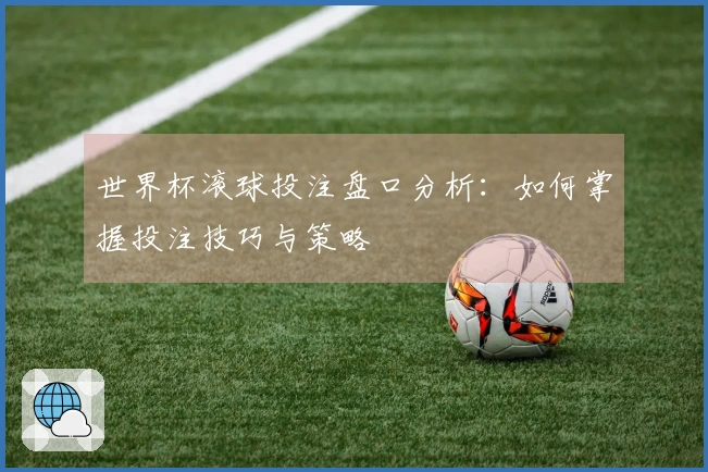 世界杯滚球投注盘口分析：如何掌握投注技巧与策略