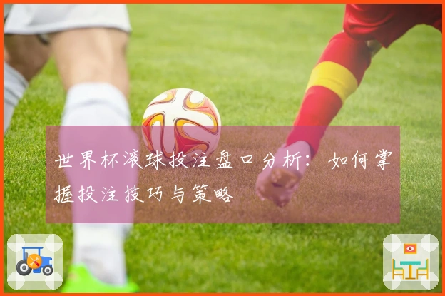 世界杯滚球投注盘口分析：如何掌握投注技巧与策略
