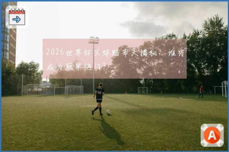 2026世界杯买球赔率大揭秘，谁将成为冠军热门？