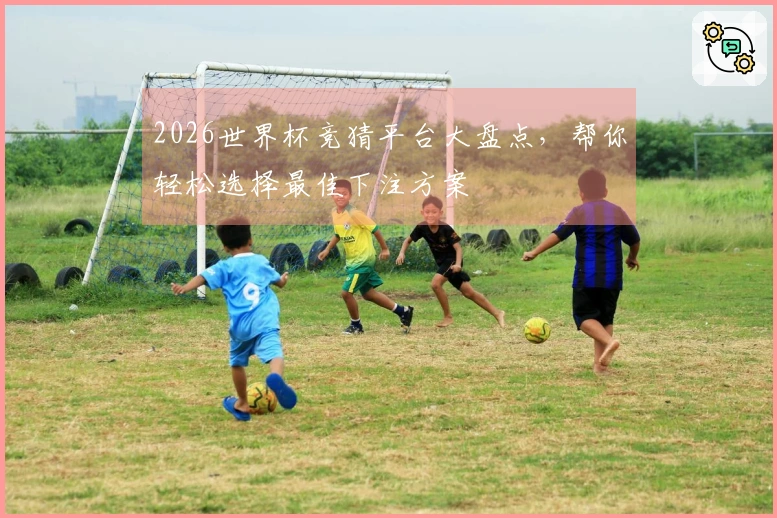 2026世界杯竞猜平台大盘点，帮你轻松选择最佳下注方案