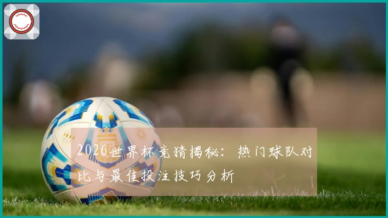 2026世界杯竞猜揭秘：热门球队对比与最佳投注技巧分析