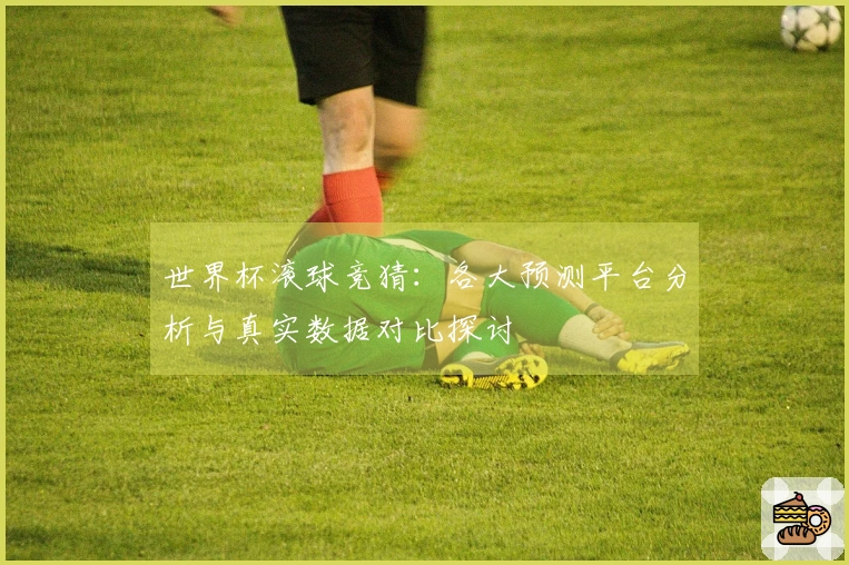 世界杯滚球竞猜：各大预测平台分析与真实数据对比探讨