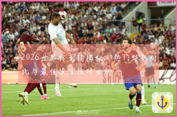 2026世界杯竞猜揭秘：热门球队对比与最佳投注技巧分析