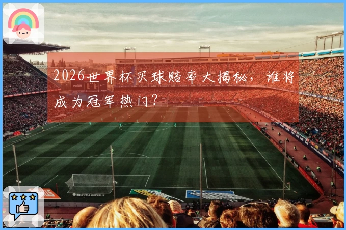 2026世界杯买球赔率大揭秘，谁将成为冠军热门？