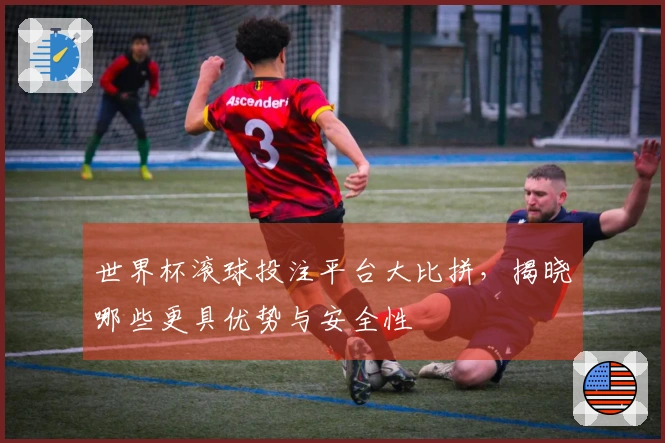 世界杯滚球投注平台大比拼，揭晓哪些更具优势与安全性