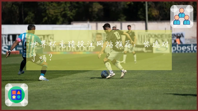 世界杯竞猜投注网站推荐，你选对了吗？