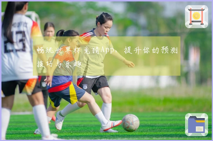 畅玩世界杯竞猜App，提升你的预测技巧与乐趣