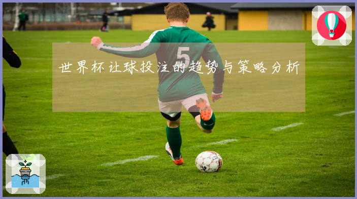 世界杯让球投注的趋势与策略分析