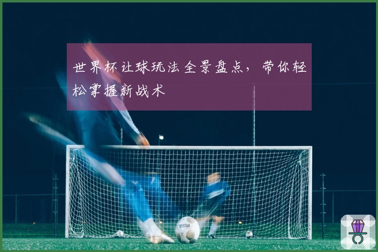 世界杯让球玩法全景盘点,带你轻松掌握新战术