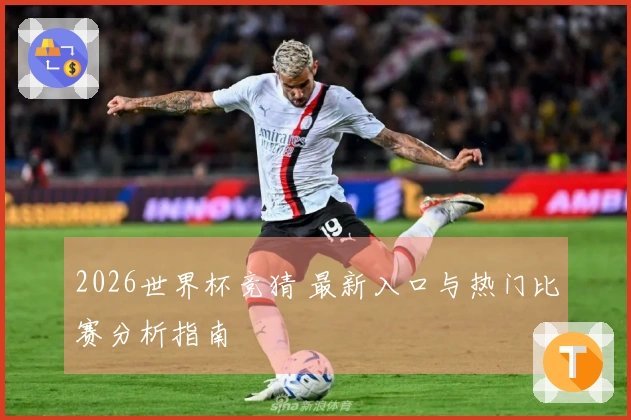 2026世界杯竞猜 最新入口与热门比赛分析指南